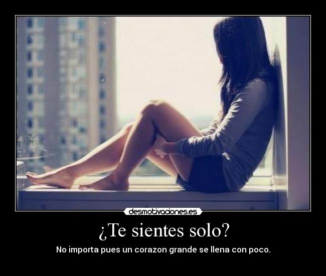 ¿Te sientes solo? - No importa pues un corazon grande se llena con poco.
