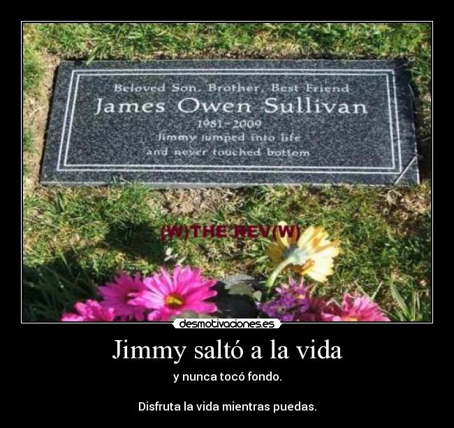 Jimmy saltó a la vida - y nunca tocó fondo.
Disfruta la vida mientras puedas.