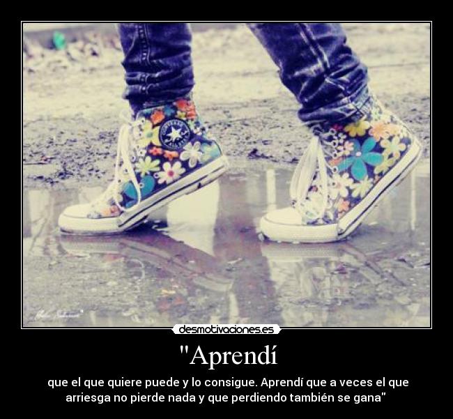 Aprendí -  que el que quiere puede y lo consigue. Aprendí que a veces el que
arriesga no pierde nada y que perdiendo también se gana ♥