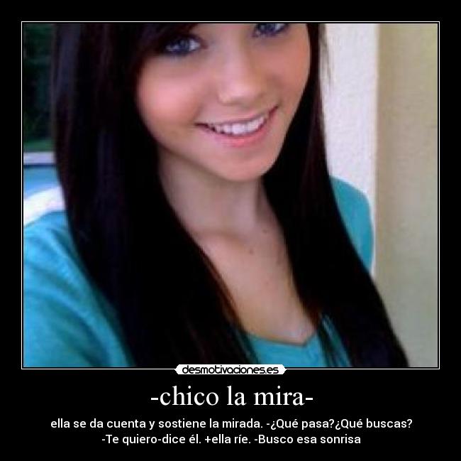 -chico la mira- - ella se da cuenta y sostiene la mirada. -¿Qué pasa?¿Qué buscas?
-Te quiero-dice él. +ella ríe. -Busco esa sonrisa