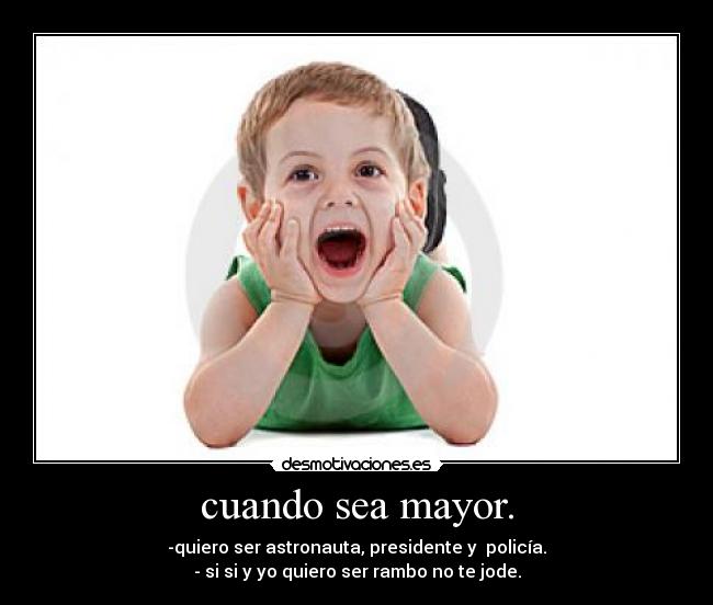 cuando sea mayor. - -quiero ser astronauta, presidente y policía.
- si si y yo quiero ser rambo no te jode.