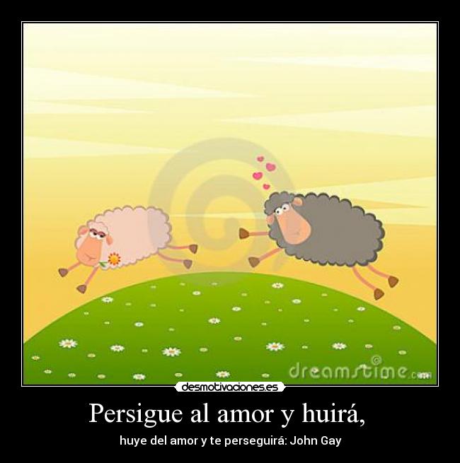 Persigue al amor y huirá, - huye del amor y te perseguirá: John Gay