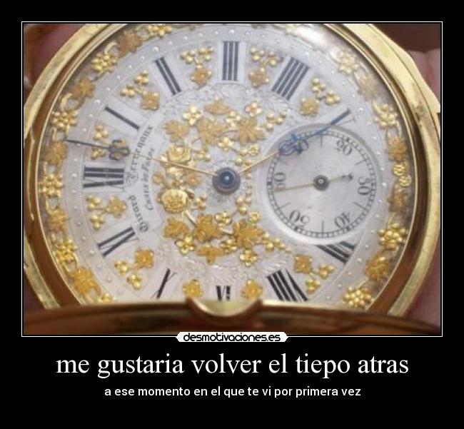 me gustaria volver el tiepo atras - a ese momento en el que te vi por primera vez