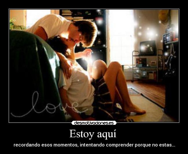 Estoy aquí  - recordando esos momentos, intentando comprender porque no estas...