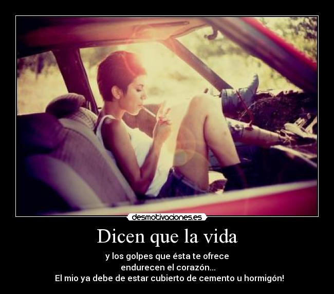 Dicen que la vida - y los golpes que ésta te ofrece
endurecen el corazón...
El mio ya debe de estar cubierto de cemento u hormigón!