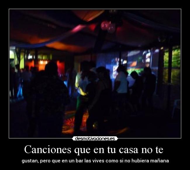 Canciones que en tu casa no te  - gustan, pero que en un bar las vives como si no hubiera mañana