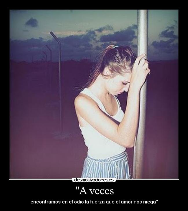 A veces - encontramos en el odio la fuerza que el amor nos niega