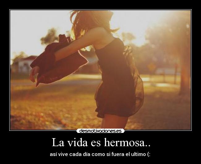 La vida es hermosa.. - así vive cada día como si fuera el ultimo (: