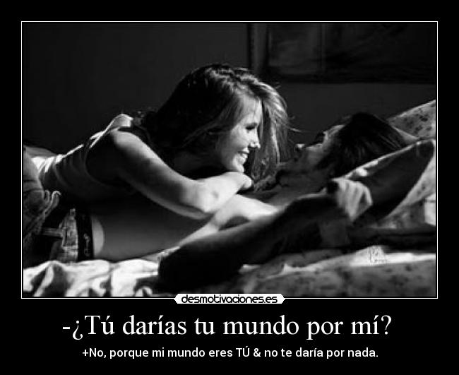 -¿Tú darías tu mundo por mí? - +No, porque mi mundo eres TÚ & no te daría por nada.♥