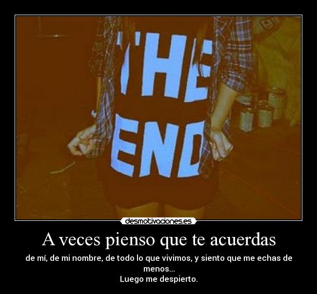 A veces pienso que te acuerdas - de mí, de mi nombre, de todo lo que vivimos, y siento que me echas de menos...
Luego me despierto.