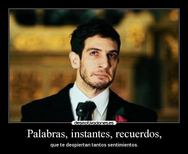 Palabras, instantes, recuerdos, - que te despiertan tantos sentimientos.