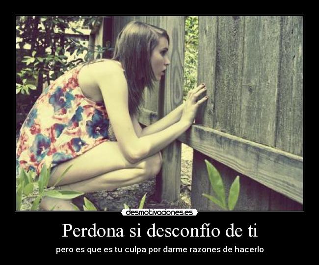 Perdona si desconfío de ti - pero es que es tu culpa por darme razones de hacerlo