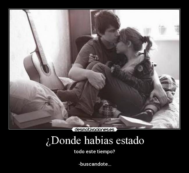 ¿Donde habias estado -  todo este tiempo? 

-buscandote...