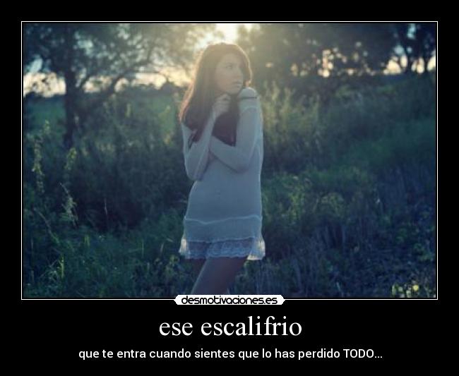 ese escalifrio - que te entra cuando sientes que lo has perdido TODO...