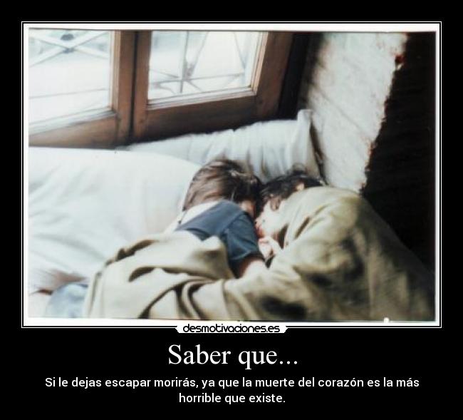 Saber que... - Si le dejas escapar morirás, ya que la muerte del corazón es la más
horrible que existe.