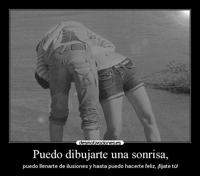 Puedo dibujarte una sonrisa, - puedo llenarte de ilusiones y hasta puedo hacerte feliz, ¡fíjate tú!