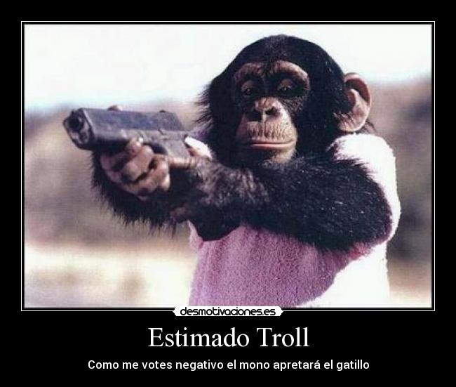 Estimado Troll - Como me votes negativo el mono apretará el gatillo
