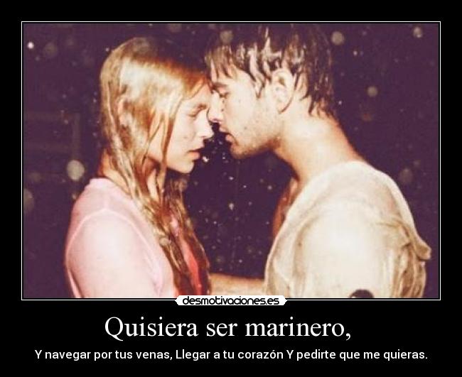 Quisiera ser marinero, - Y navegar por tus venas, Llegar a tu corazón Y pedirte que me quieras.