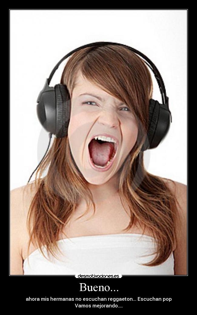 Bueno... - ahora mis hermanas no escuchan reggaeton... Escuchan pop
Vamos mejorando....