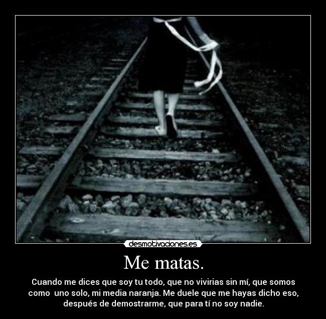 Me matas. - Cuando me dices que soy tu todo, que no vivirias sin mí, que somos
como uno solo, mi media naranja. Me duele que me hayas dicho eso,
después de demostrarme, que para tí no soy nadie.