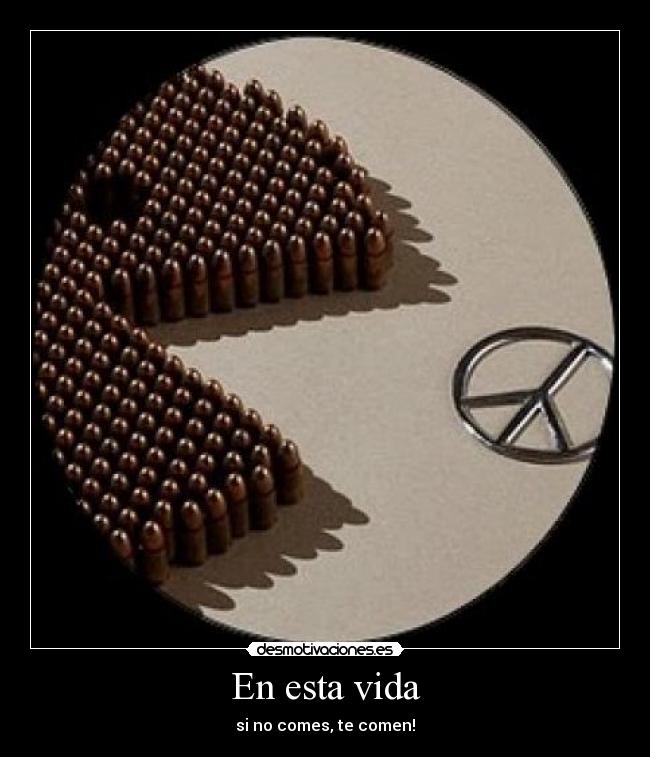 En esta vida - si no comes, te comen!