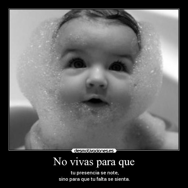 No vivas para que -  tu presencia se note,
sino para que tu falta se sienta.