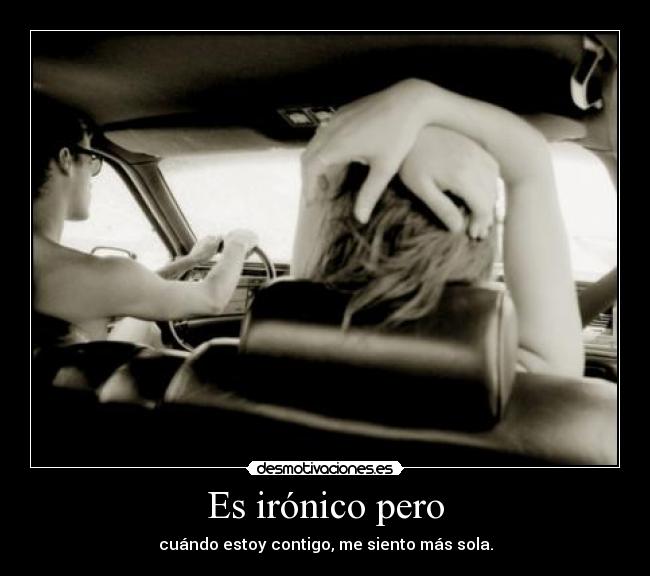 Es irónico pero - cuándo estoy contigo, me siento más sola.