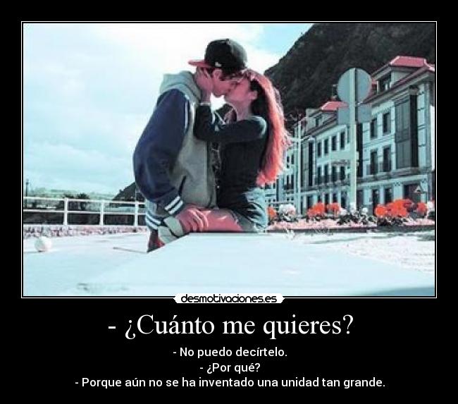- ¿Cuánto me quieres? - - No puedo decírtelo.
- ¿Por qué?
- Porque aún no se ha inventado una unidad tan grande.