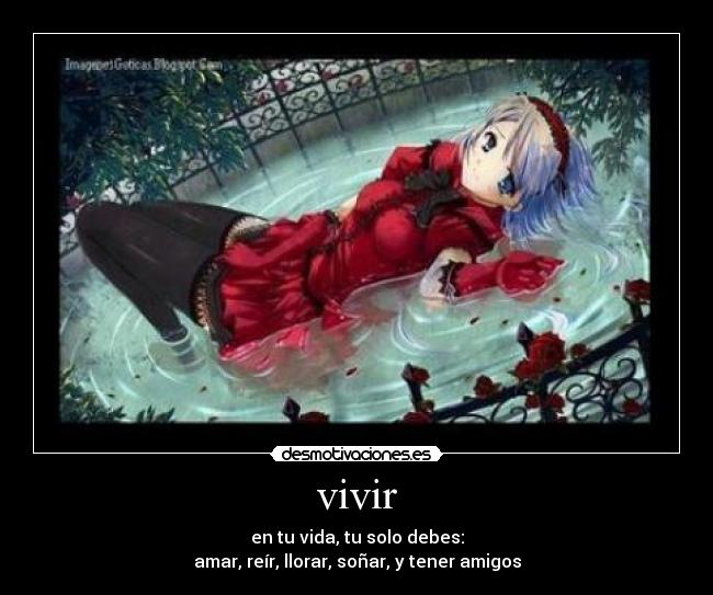 vivir - en tu vida, tu solo debes:
amar, reír, llorar, soñar, y tener amigos
