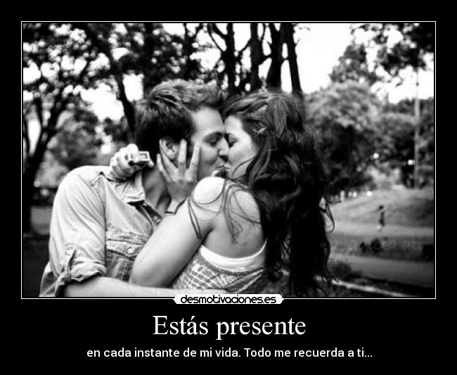 Estás presente - en cada instante de mi vida. Todo me recuerda a ti...