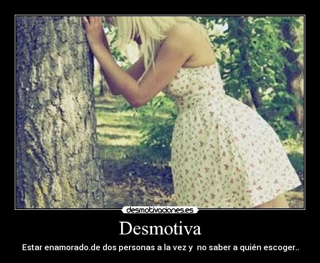 Desmotiva - Estar enamorado.de dos personas a la vez y no saber a quién escoger..