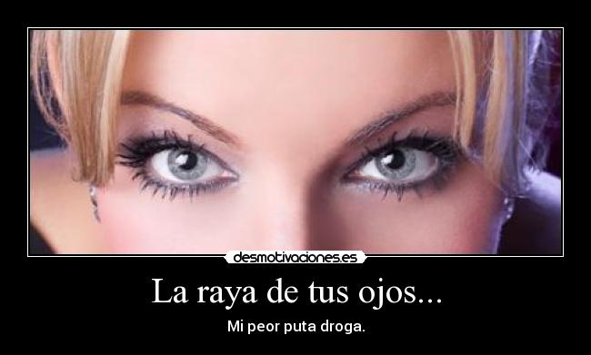 La raya de tus ojos... - Mi peor puta droga.