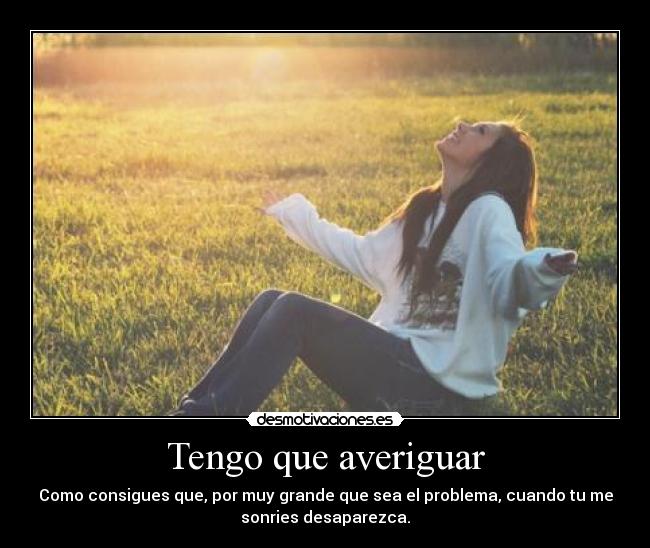 Tengo que averiguar - Como consigues que, por muy grande que sea el problema, cuando tu me
sonries desaparezca.