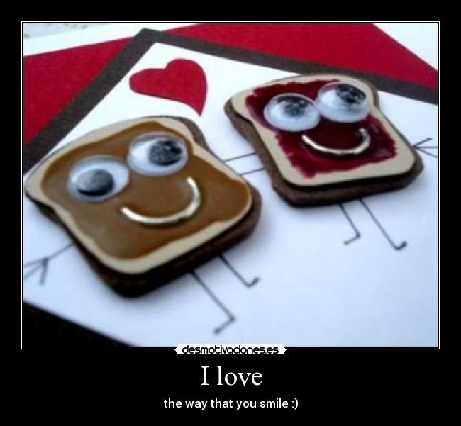 I love - the way that you smile :)