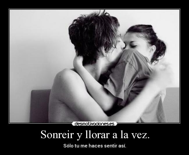Sonreir y llorar a la vez. - Sólo tu me haces sentir así.