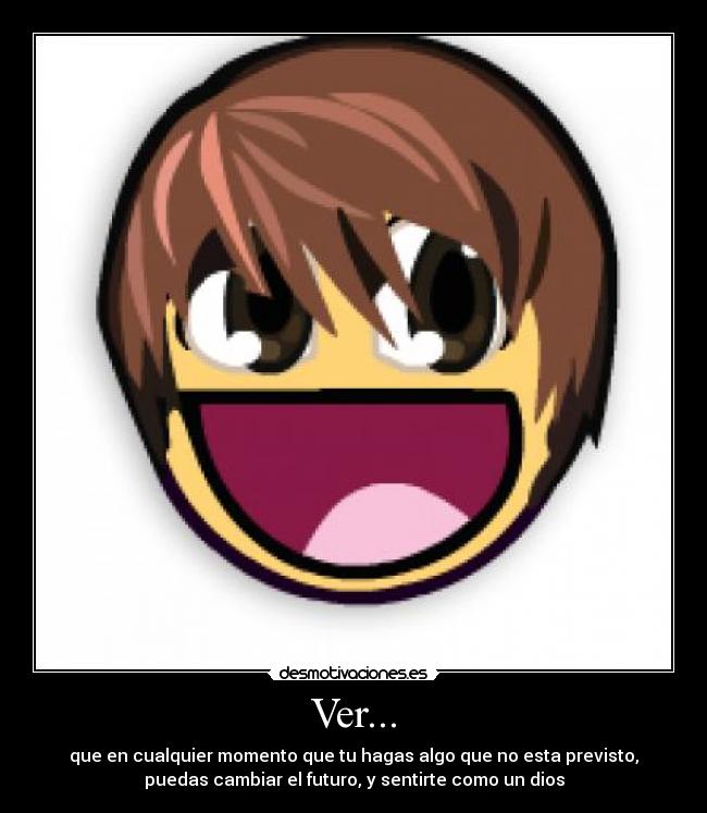 Ver... - que en cualquier momento que tu hagas algo que no esta previsto,
puedas cambiar el futuro, y sentirte como un dios