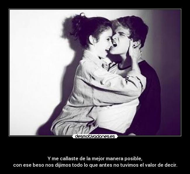 - Y me callaste de la mejor manera posible,
con ese beso nos dijimos todo lo que antes no tuvimos el valor de decir.