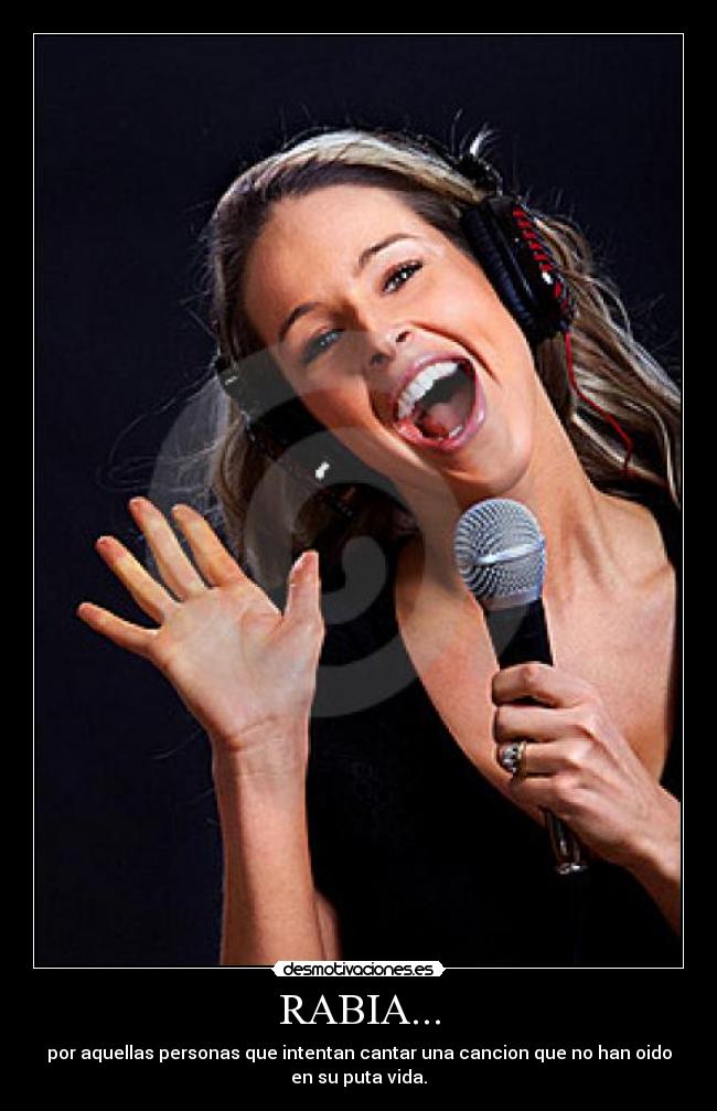 RABIA... - por aquellas personas que intentan cantar una cancion que no han oido
en su puta vida.