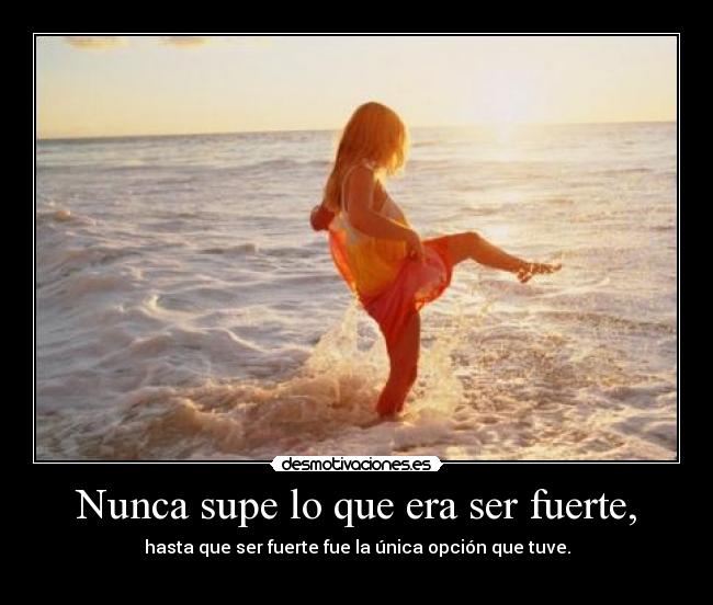 Nunca supe lo que era ser fuerte, -