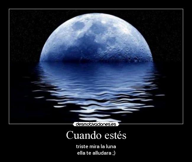 Cuando estés - triste mira la luna
ella te alludara ;)