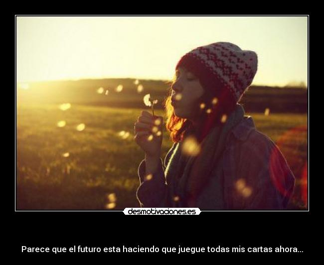 - Parece que el futuro esta haciendo que juegue todas mis cartas ahora...