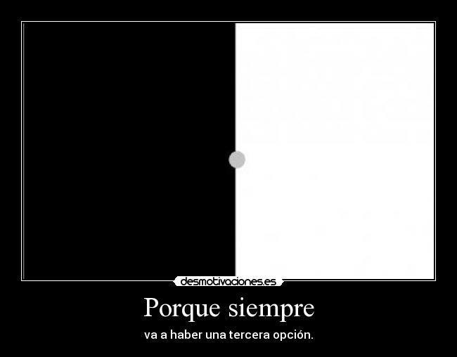Porque siempre - va a haber una tercera opción.