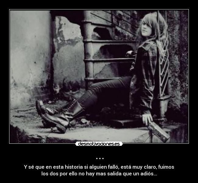 ... - Y sé que en esta historia si alguien falló, está muy claro, fuimos
los dos por ello no hay mas salida que un adiós...