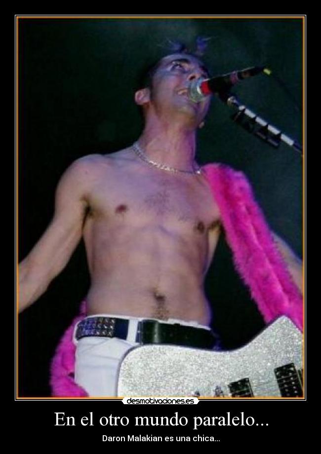 En el otro mundo paralelo... - Daron Malakian es una chica...