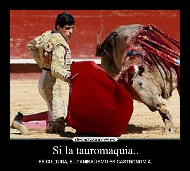 Si la tauromaquia.. - ES CULTURA, EL CANIBALISMO ES GASTRONOMÍA.