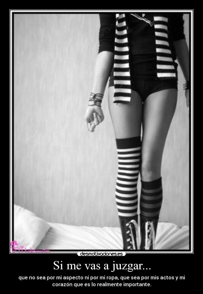 Si me vas a juzgar... - que no sea por mi aspecto ni por mi ropa, que sea por mis actos y mi
corazón que es lo realmente importante.