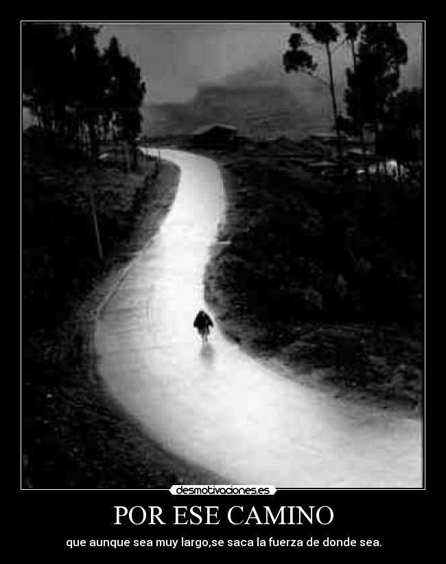 POR ESE CAMINO - que aunque sea muy largo,se saca la fuerza de donde sea.