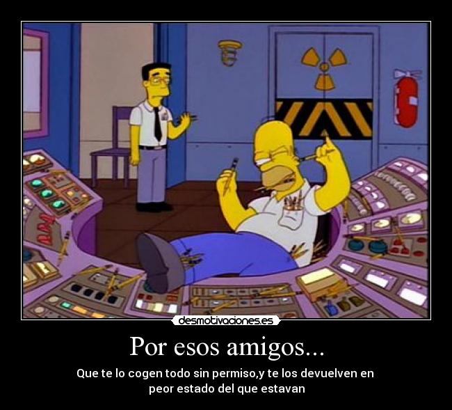 Por esos amigos... - Que te lo cogen todo sin permiso,y te los devuelven en
peor estado del que estavan