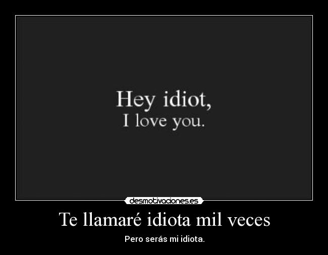 Te llamaré idiota mil veces - Pero serás mi idiota.