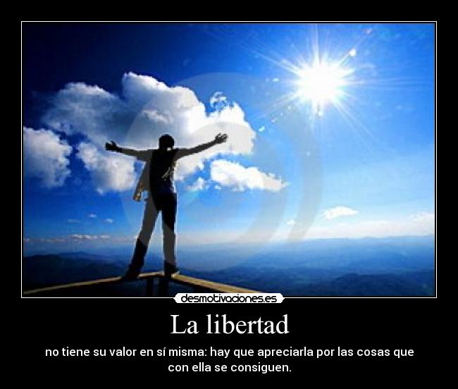 La libertad - no tiene su valor en sí misma: hay que apreciarla por las cosas que
con ella se consiguen.